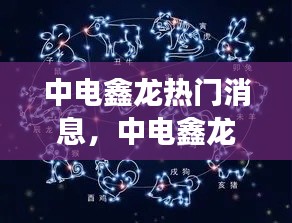 中电鑫龙最新热门消息揭秘，星座运势与未来展望展望