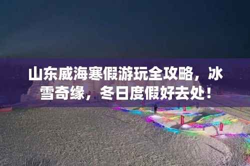 山东威海寒假游玩全攻略，冰雪奇缘，冬日度假好去处！