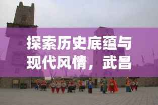 探索历史底蕴与现代风情，武昌十一届旅游攻略全攻略