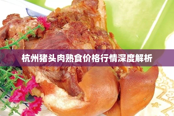 杭州猪头肉熟食价格行情深度解析