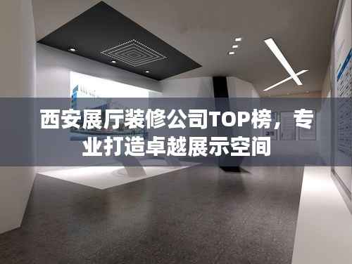 西安展厅装修公司TOP榜，专业打造卓越展示空间